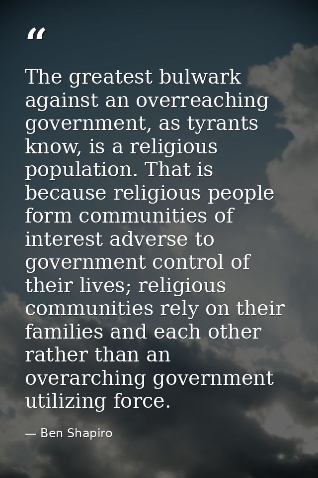 The greatest bulwark against an overreaching government, as tyrants know, is a religious population. That is because rel — Ben Shapiro