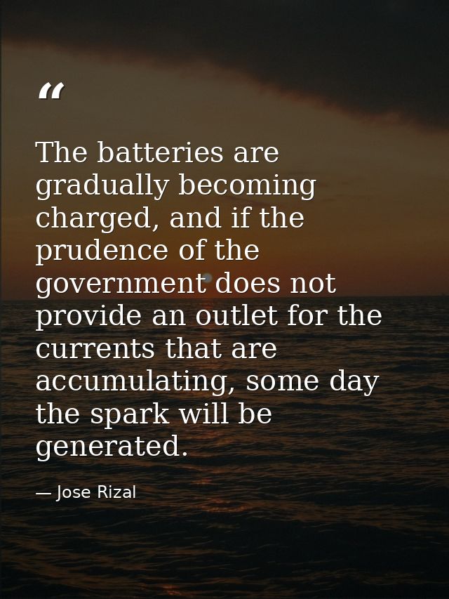 The batteries are gradually becoming charged, and if the prudence of the government does not provide an outlet for the c — Jose Rizal