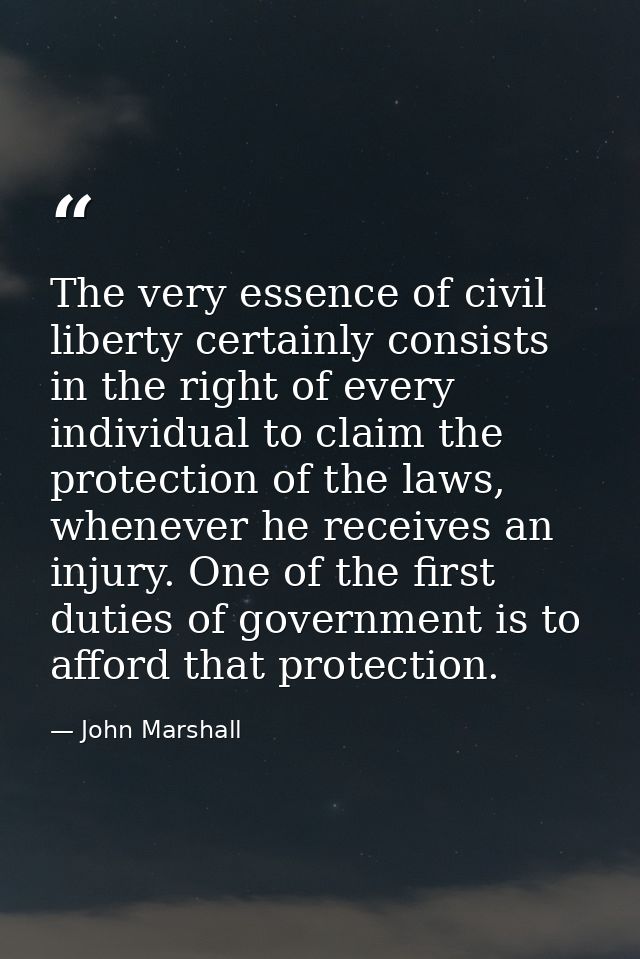 The very essence of civil liberty certainly consists in the right of every individual to claim the protection of the law — John Marshall