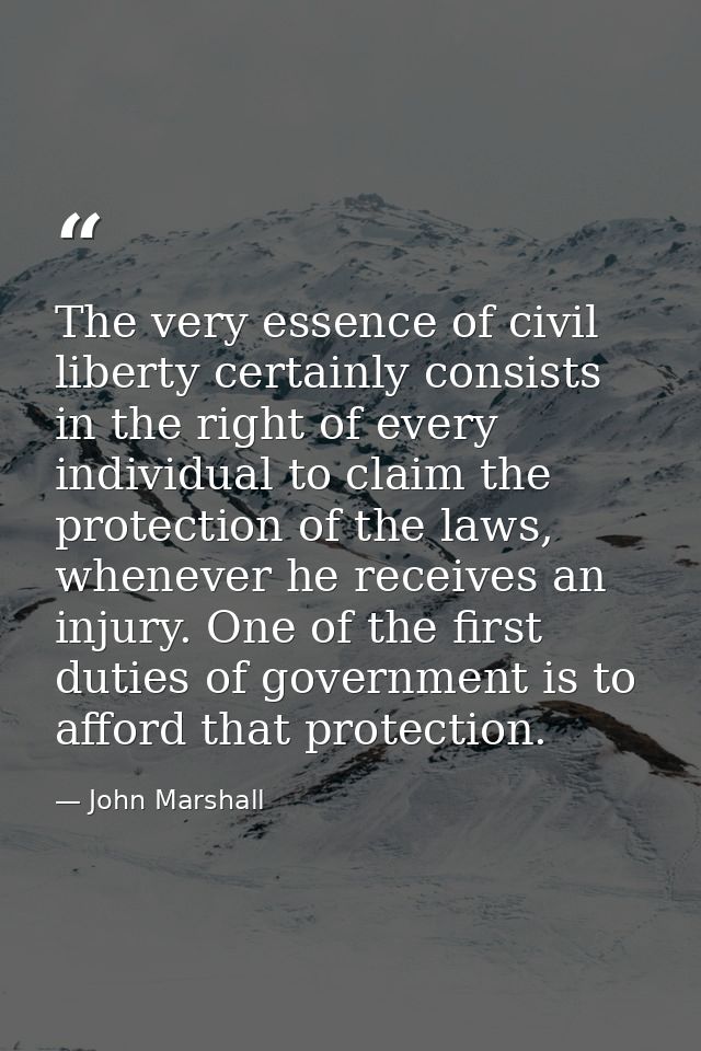 The very essence of civil liberty certainly consists in the right of every individual to claim the protection of the law — John Marshall
