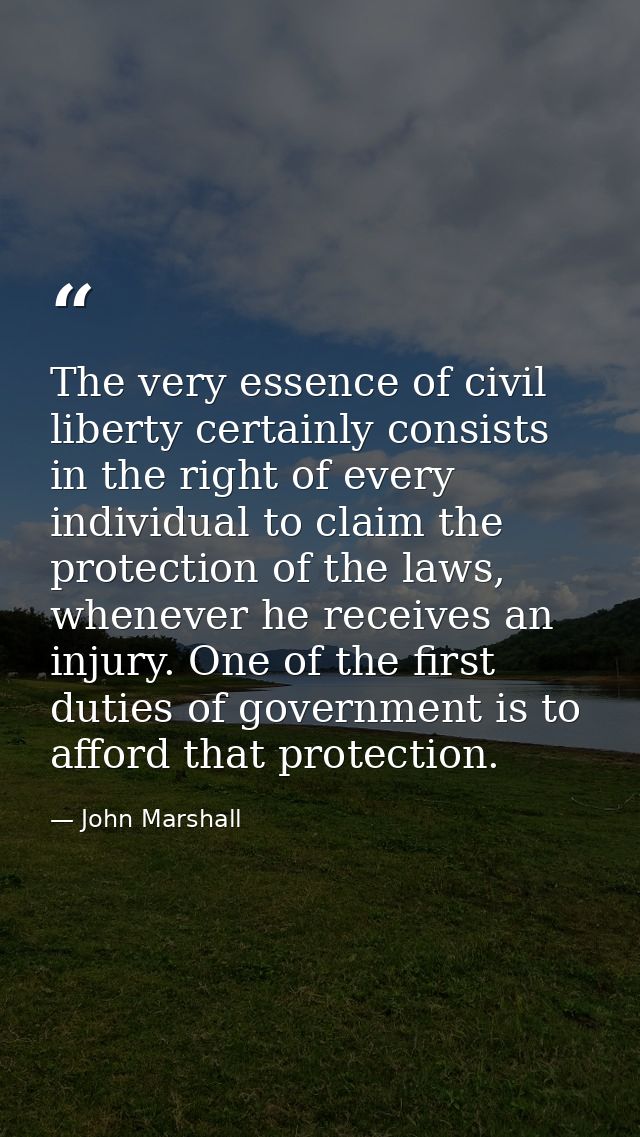The very essence of civil liberty certainly consists in the right of every individual to claim the protection of the law — John Marshall