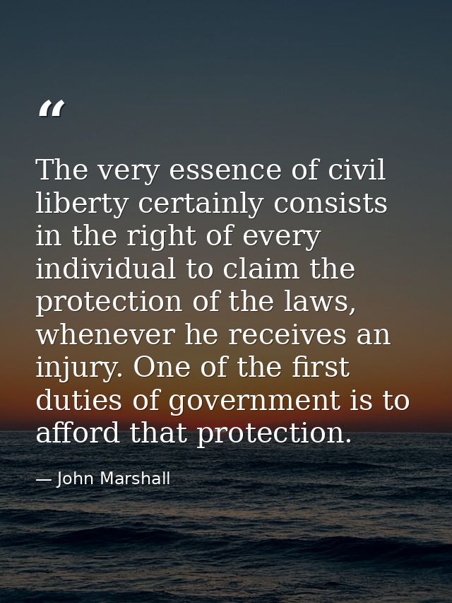 The very essence of civil liberty certainly consists in the right of every individual to claim the protection of the law — John Marshall