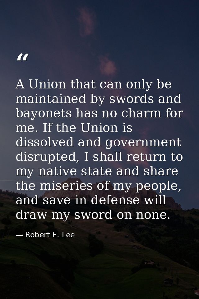 A Union that can only be maintained by swords and bayonets has no charm for me. If the Union is dissolved and government — Robert E. Lee