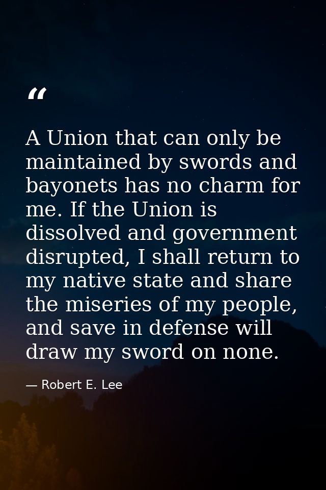 A Union that can only be maintained by swords and bayonets has no charm for me. If the Union is dissolved and government — Robert E. Lee