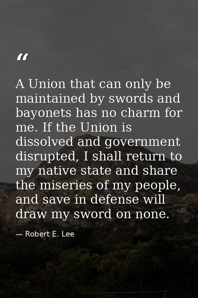 A Union that can only be maintained by swords and bayonets has no charm for me. If the Union is dissolved and government — Robert E. Lee