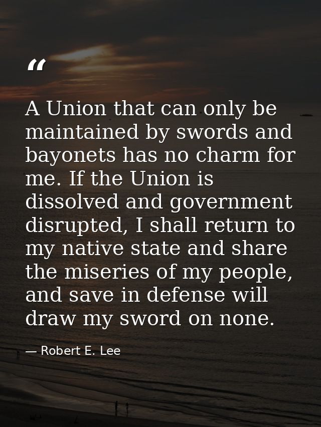A Union that can only be maintained by swords and bayonets has no charm for me. If the Union is dissolved and government — Robert E. Lee