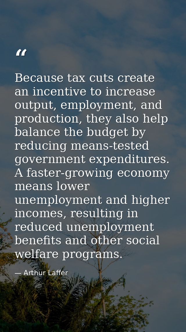 Because tax cuts create an incentive to increase output, employment, and production, they also help balance the budget b — Arthur Laffer