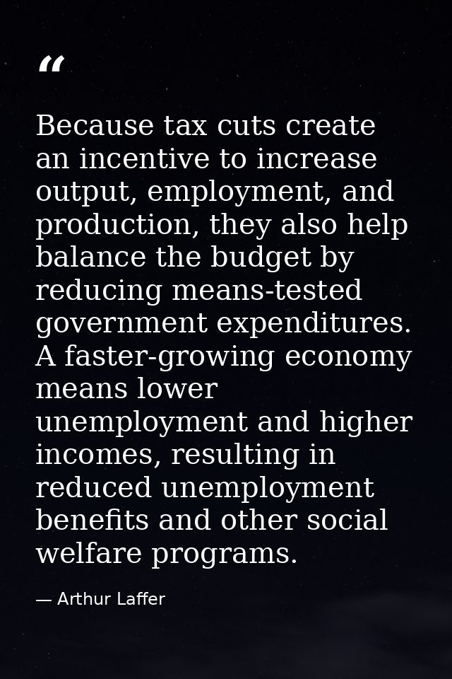 Because tax cuts create an incentive to increase output, employment, and production, they also help balance the budget b — Arthur Laffer