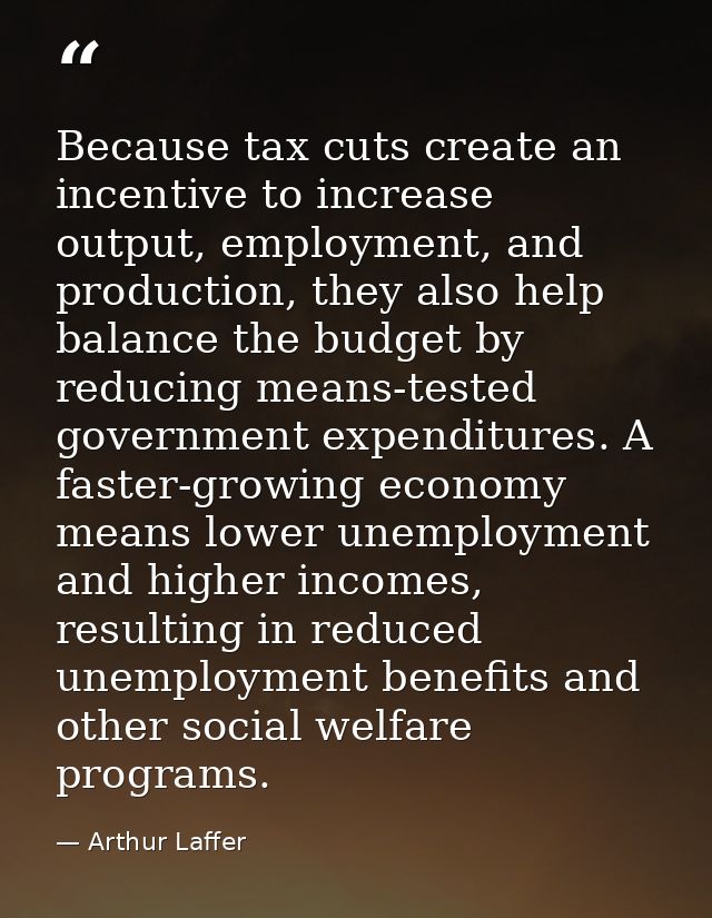 Because tax cuts create an incentive to increase output, employment, and production, they also help balance the budget b — Arthur Laffer