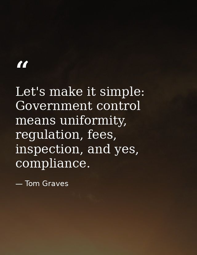 Let's make it simple: Government control means uniformity, regulation, fees, inspection, and yes, compliance. — Tom Graves