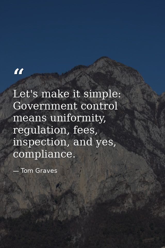 Let's make it simple: Government control means uniformity, regulation, fees, inspection, and yes, compliance. — Tom Graves