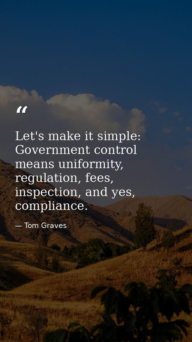 Let's make it simple: Government control means uniformity, regulation, fees, inspection, and yes, compliance. — Tom Graves