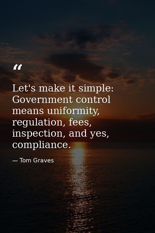Let's make it simple: Government control means uniformity, regulation, fees, inspection, and yes, compliance. — Tom Graves