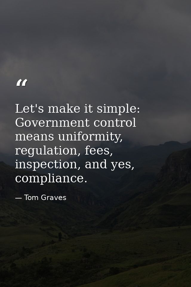 Let's make it simple: Government control means uniformity, regulation, fees, inspection, and yes, compliance. — Tom Graves