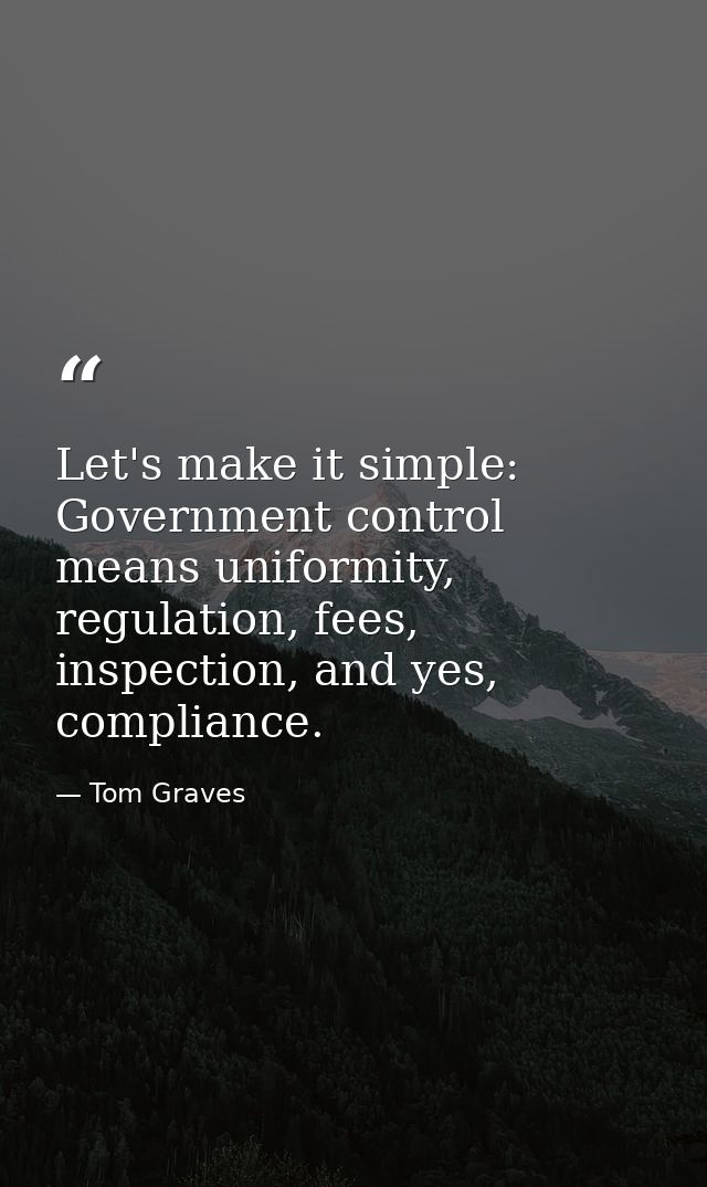 Let's make it simple: Government control means uniformity, regulation, fees, inspection, and yes, compliance. — Tom Graves