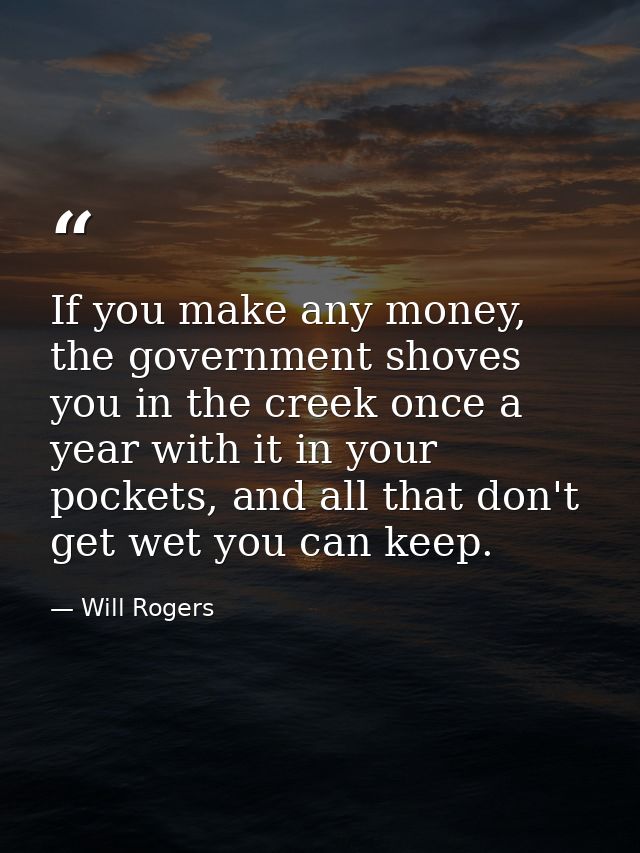 If you make any money, the government shoves you in the creek once a year with it in your pockets, and all that don't ge — Will Rogers