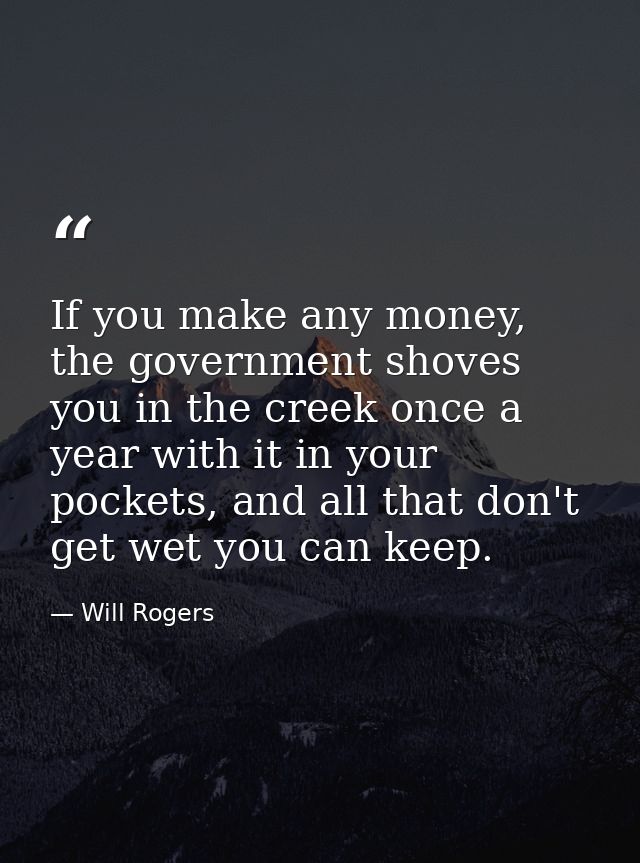 If you make any money, the government shoves you in the creek once a year with it in your pockets, and all that don't ge — Will Rogers