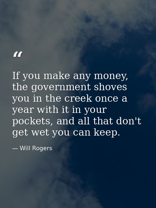 If you make any money, the government shoves you in the creek once a year with it in your pockets, and all that don't ge — Will Rogers