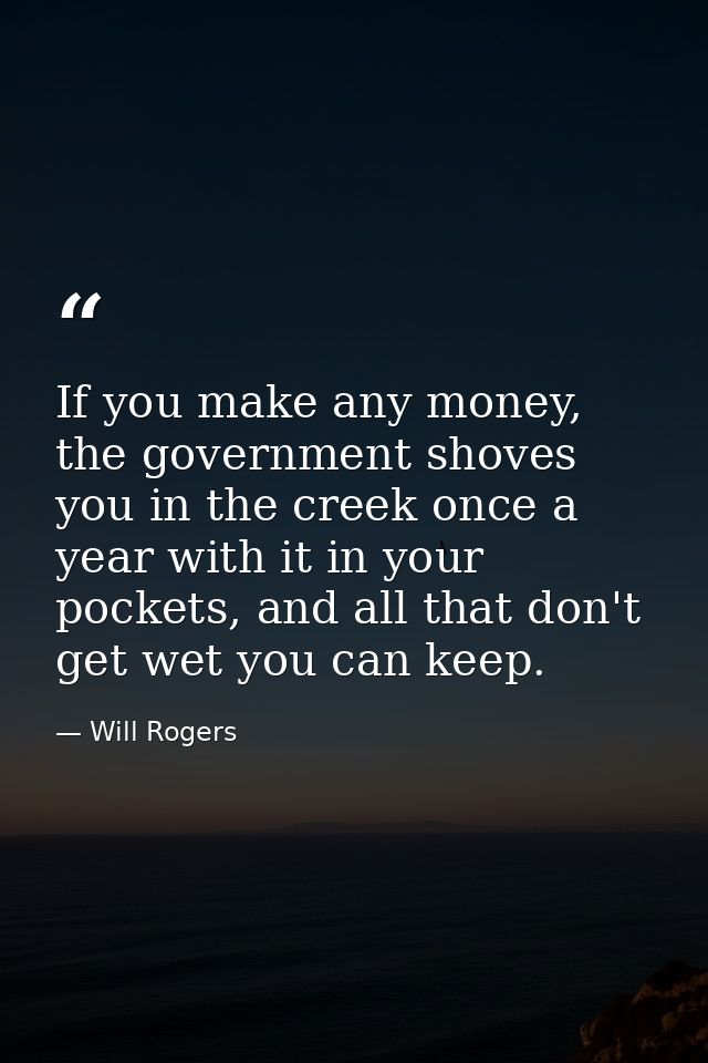 If you make any money, the government shoves you in the creek once a year with it in your pockets, and all that don't ge — Will Rogers