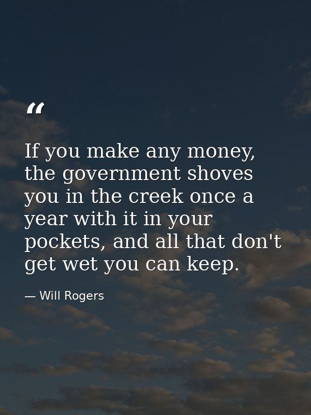 If you make any money, the government shoves you in the creek once a year with it in your pockets, and all that don't ge — Will Rogers