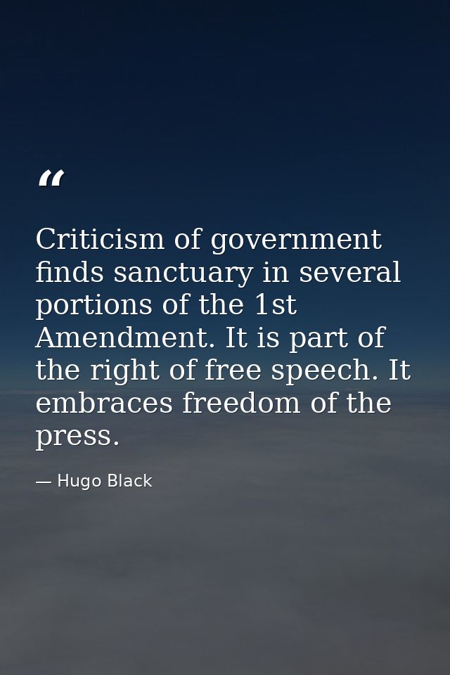 Criticism of government finds sanctuary in several portions of the 1st Amendment. It is part of the right of free speech — Hugo Black