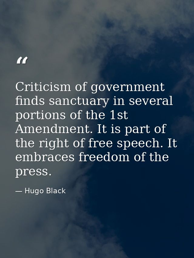 Criticism of government finds sanctuary in several portions of the 1st Amendment. It is part of the right of free speech — Hugo Black