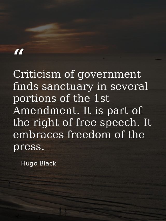 Criticism of government finds sanctuary in several portions of the 1st Amendment. It is part of the right of free speech — Hugo Black