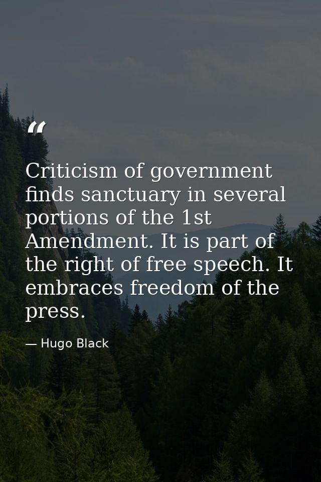 Criticism of government finds sanctuary in several portions of the 1st Amendment. It is part of the right of free speech — Hugo Black