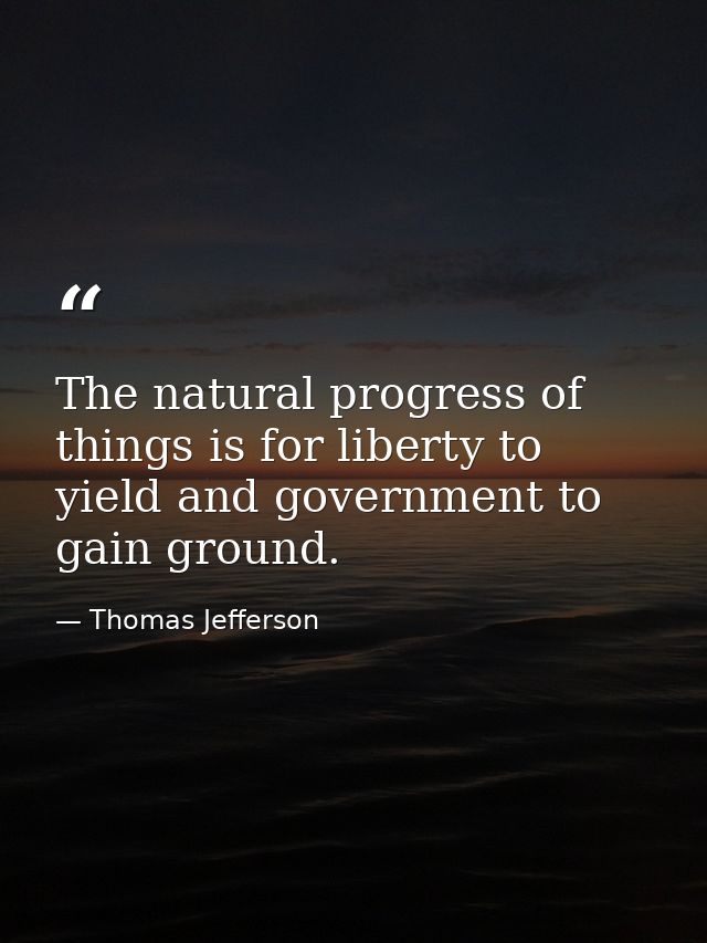 The natural progress of things is for liberty to yield and government to gain ground. — Thomas Jefferson