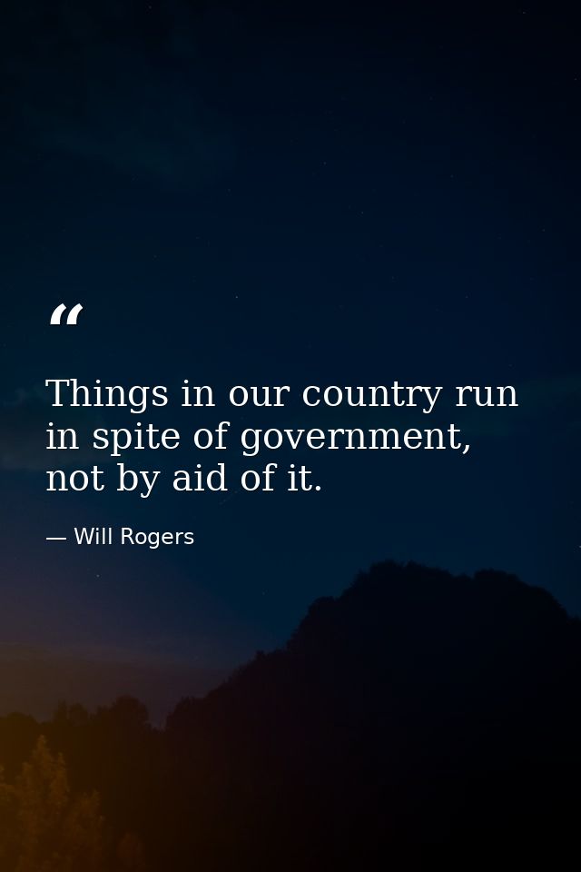 Things in our country run in spite of government, not by aid of it. — Will Rogers