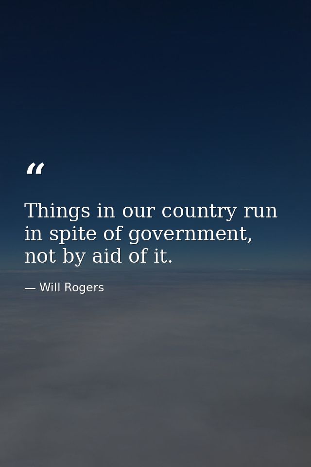 Things in our country run in spite of government, not by aid of it. — Will Rogers