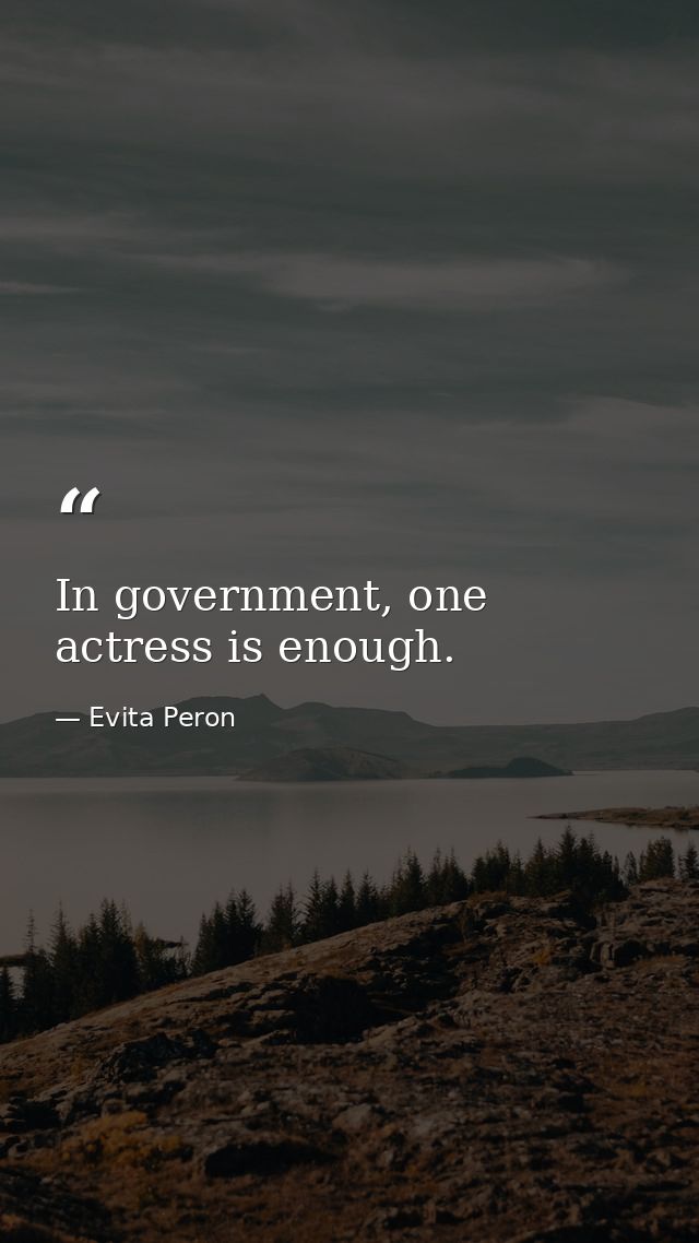 In government, one actress is enough. — Evita Peron