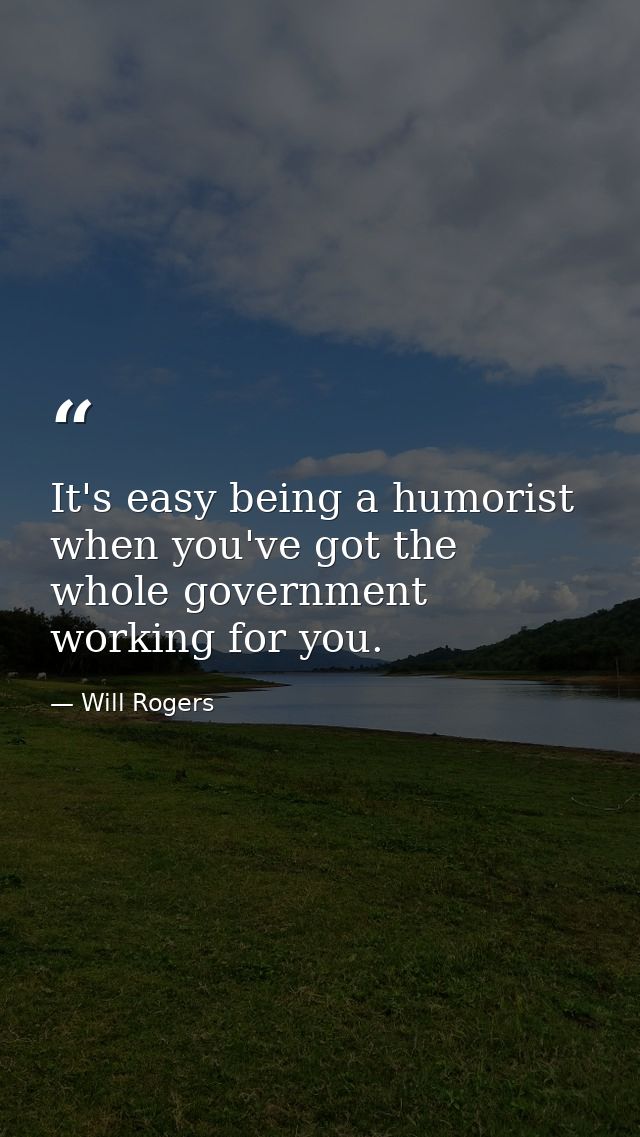 It's easy being a humorist when you've got the whole government working for you. — Will Rogers