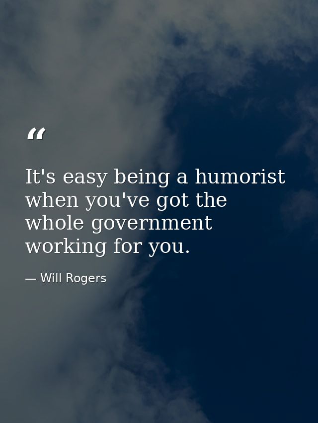 It's easy being a humorist when you've got the whole government working for you. — Will Rogers