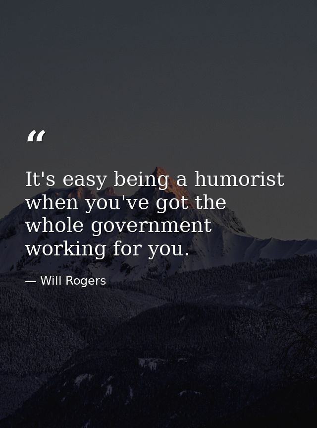 It's easy being a humorist when you've got the whole government working for you. — Will Rogers