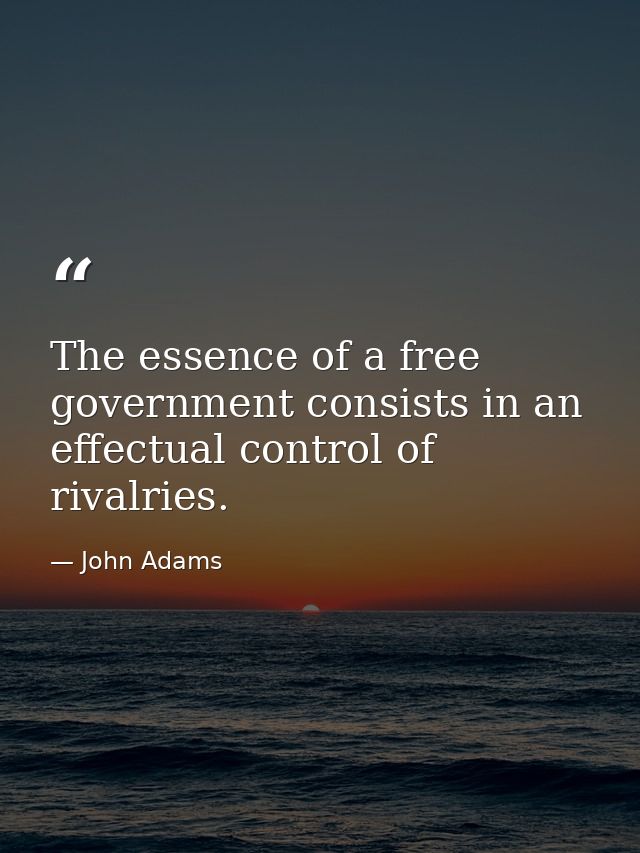The essence of a free government consists in an effectual control of rivalries. — John Adams