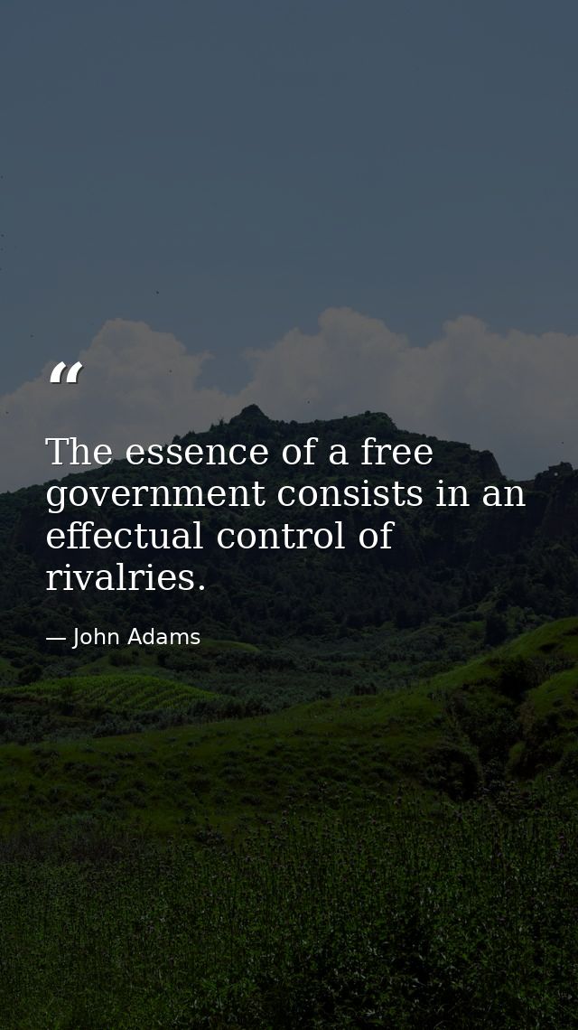 The essence of a free government consists in an effectual control of rivalries. — John Adams