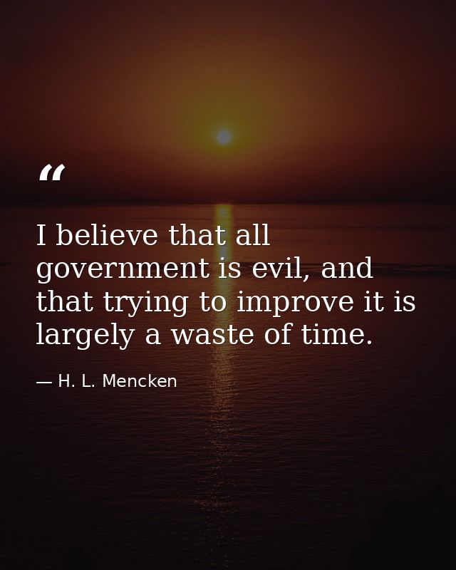 I believe that all government is evil, and that trying to improve it is largely a waste of time. — H. L. Mencken