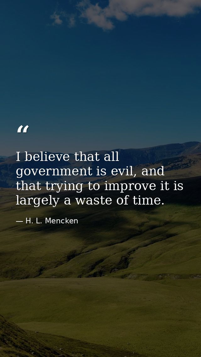 I believe that all government is evil, and that trying to improve it is largely a waste of time. — H. L. Mencken