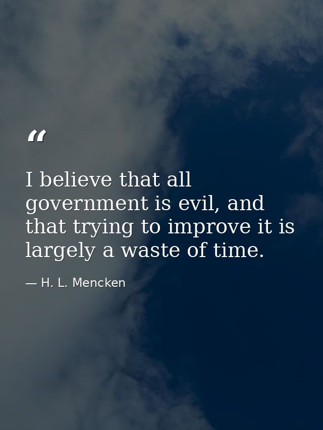 I believe that all government is evil, and that trying to improve it is largely a waste of time. — H. L. Mencken