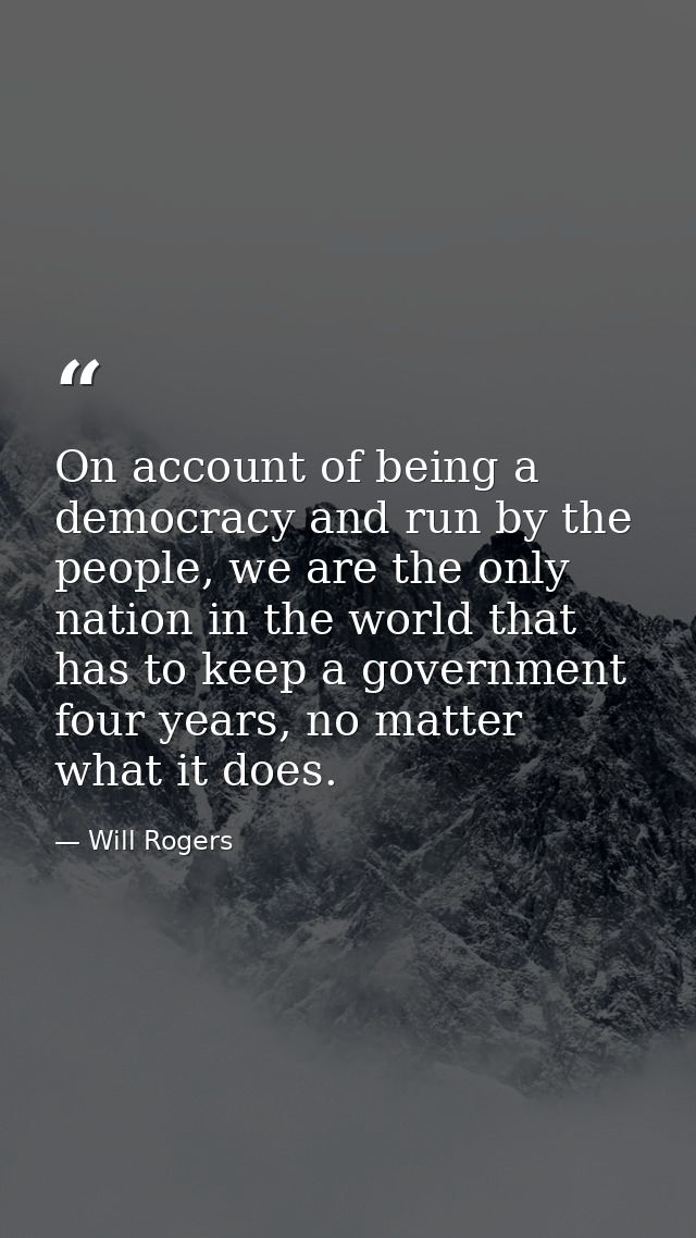 On account of being a democracy and run by the people, we are the only nation in the world that has to keep a government — Will Rogers