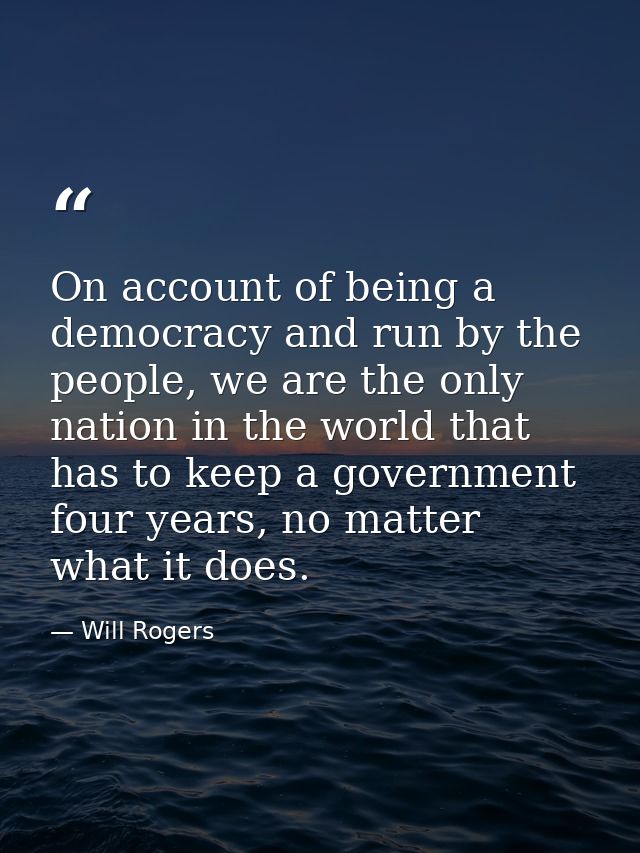 On account of being a democracy and run by the people, we are the only nation in the world that has to keep a government — Will Rogers