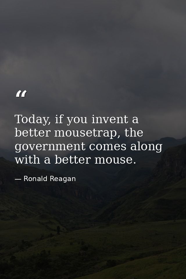Today, if you invent a better mousetrap, the government comes along with a better mouse. — Ronald Reagan