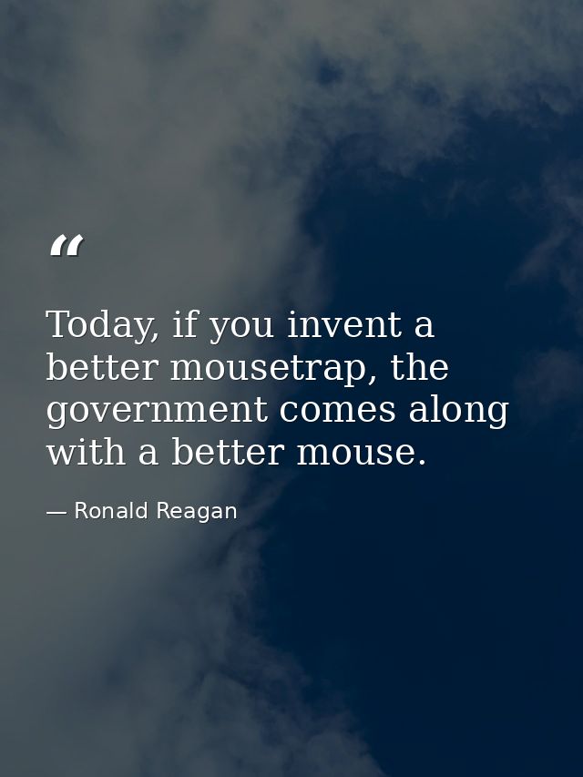 Today, if you invent a better mousetrap, the government comes along with a better mouse. — Ronald Reagan