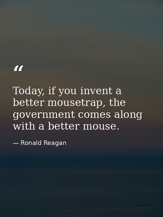 Today, if you invent a better mousetrap, the government comes along with a better mouse. — Ronald Reagan