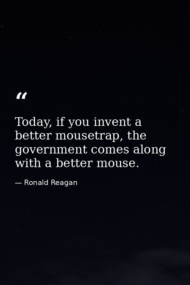 Today, if you invent a better mousetrap, the government comes along with a better mouse. — Ronald Reagan