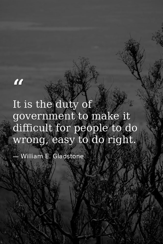 It is the duty of government to make it difficult for people to do wrong, easy to do right. — William E. Gladstone
