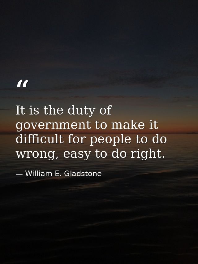 It is the duty of government to make it difficult for people to do wrong, easy to do right. — William E. Gladstone