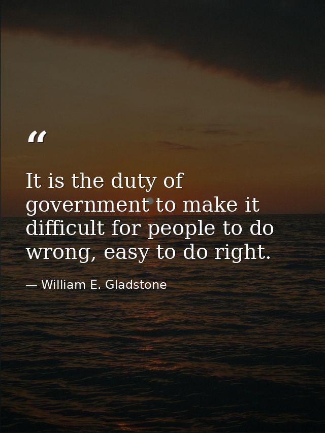 It is the duty of government to make it difficult for people to do wrong, easy to do right. — William E. Gladstone