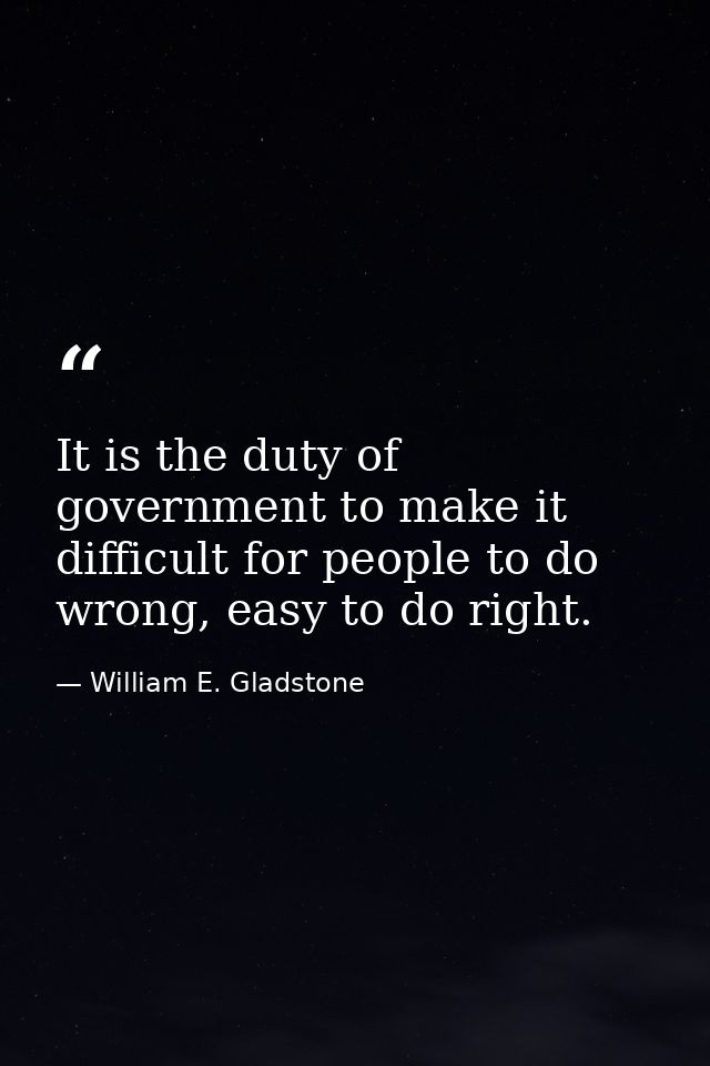 It is the duty of government to make it difficult for people to do wrong, easy to do right. — William E. Gladstone
